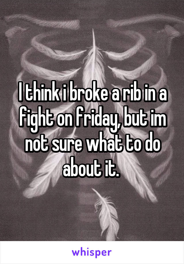 I think i broke a rib in a fight on friday, but im not sure what to do about it. 