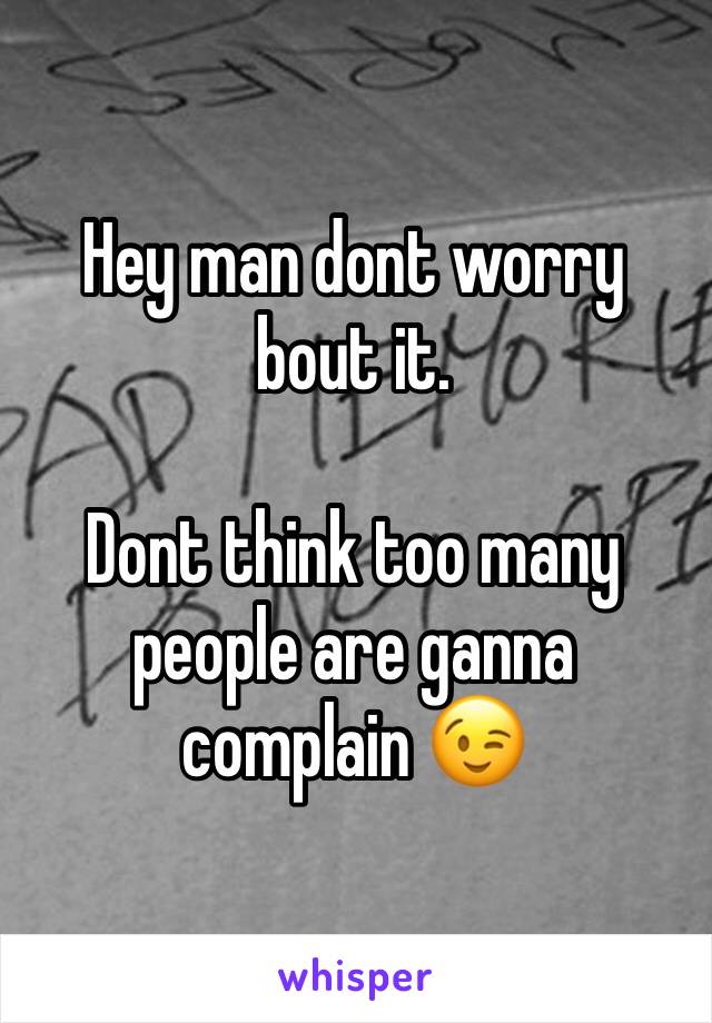 Hey man dont worry bout it.

Dont think too many people are ganna complain 😉