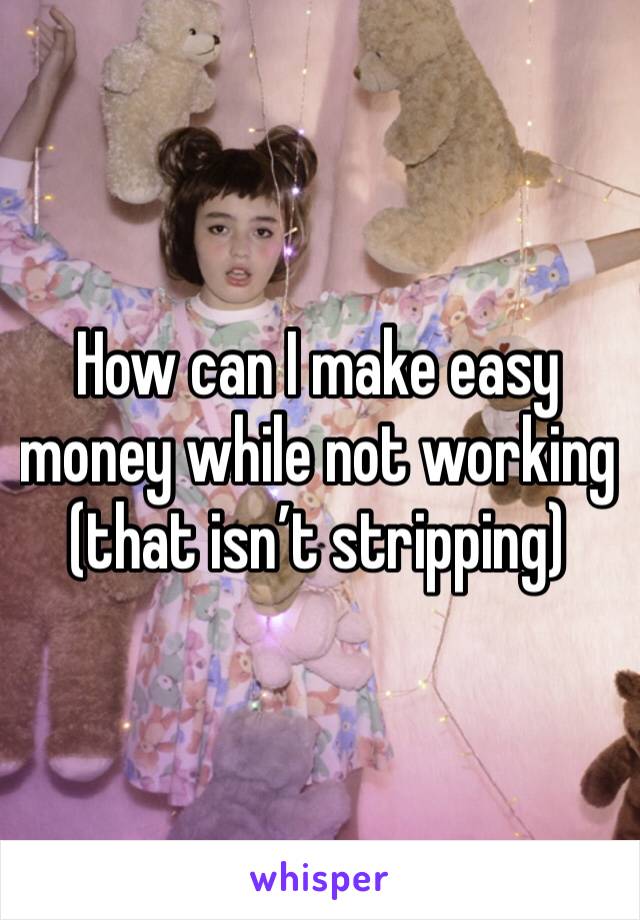 How can I make easy money while not working (that isn’t stripping)