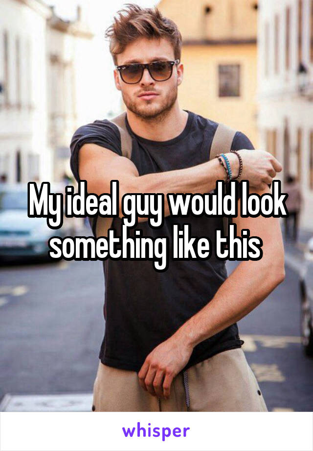 My ideal guy would look something like this 