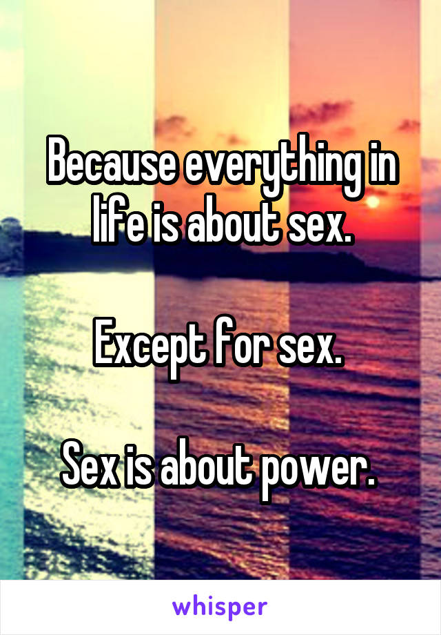 Because everything in life is about sex.

Except for sex. 

Sex is about power. 
