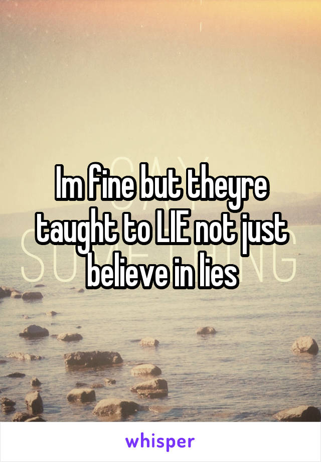 Im fine but theyre taught to LIE not just believe in lies