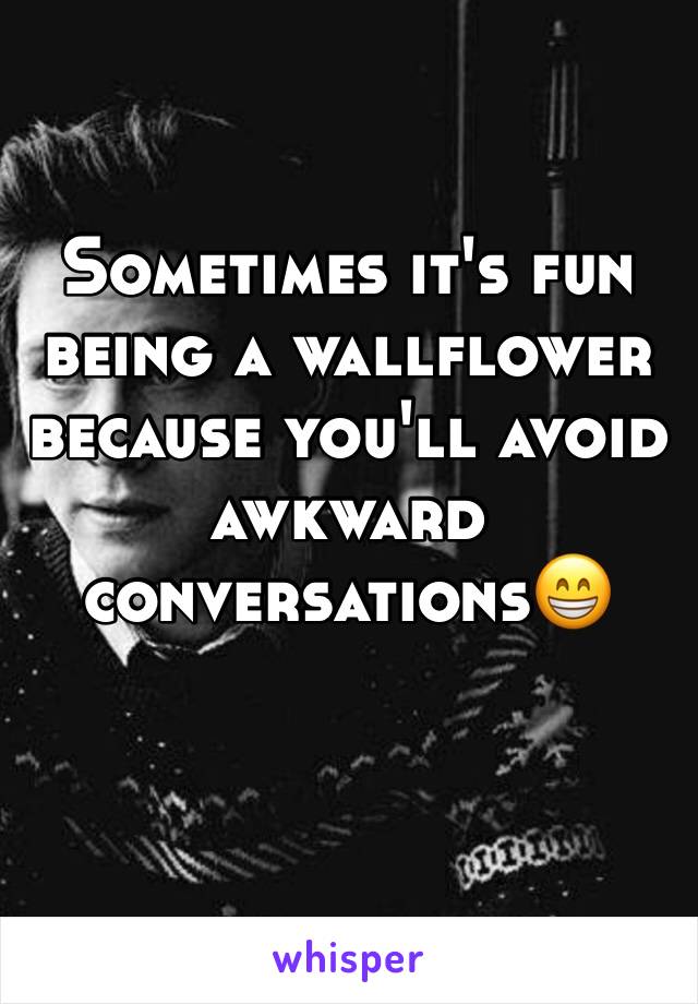 Sometimes it's fun being a wallflower because you'll avoid awkward conversations😁