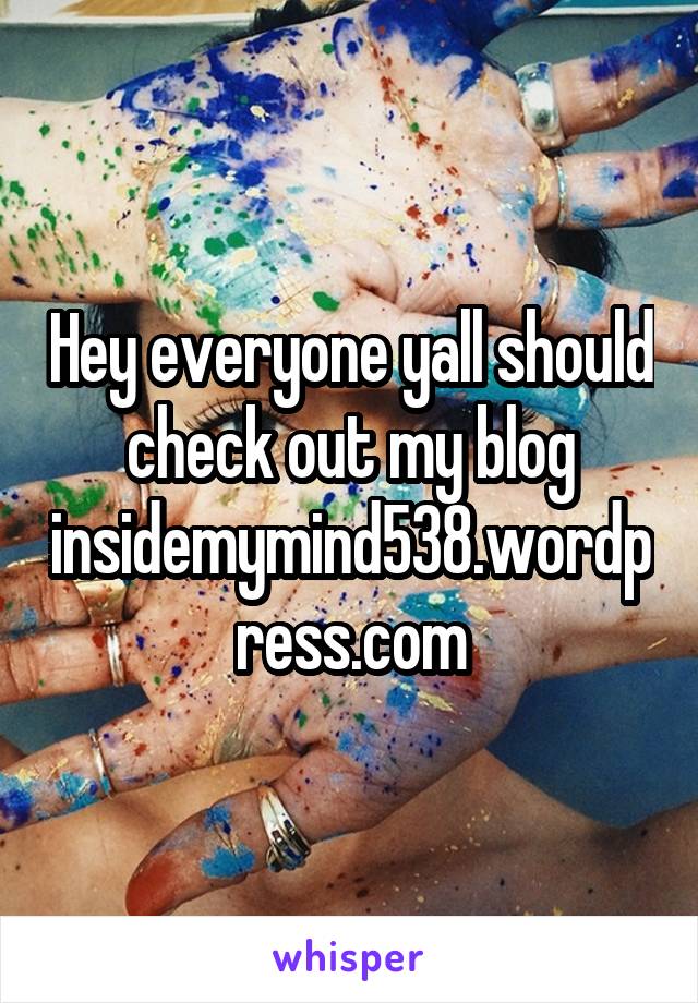 Hey everyone yall should check out my blog insidemymind538.wordpress.com