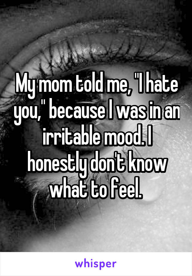 My mom told me, "I hate you," because I was in an irritable mood. I honestly don't know what to feel. 