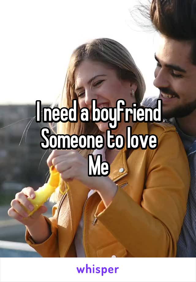 I need a boyfriend
Someone to love
Me