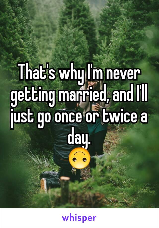 That's why I'm never getting married, and I'll just go once or twice a day.
🙃