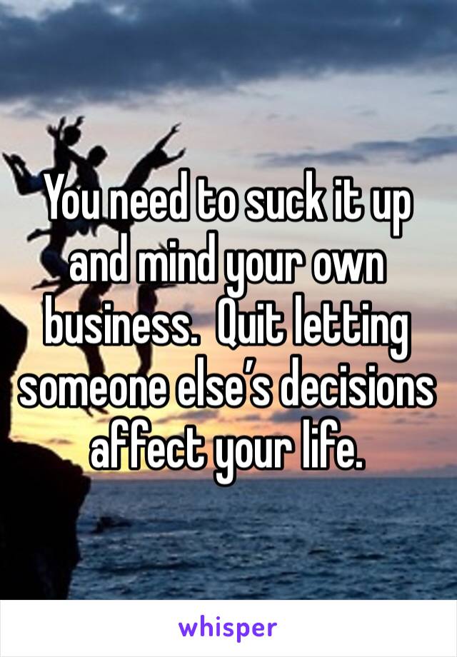 You need to suck it up and mind your own business.  Quit letting someone else’s decisions affect your life. 