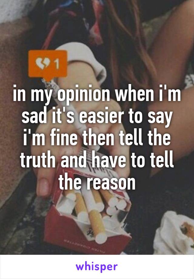 in my opinion when i'm sad it's easier to say i'm fine then tell the truth and have to tell the reason
