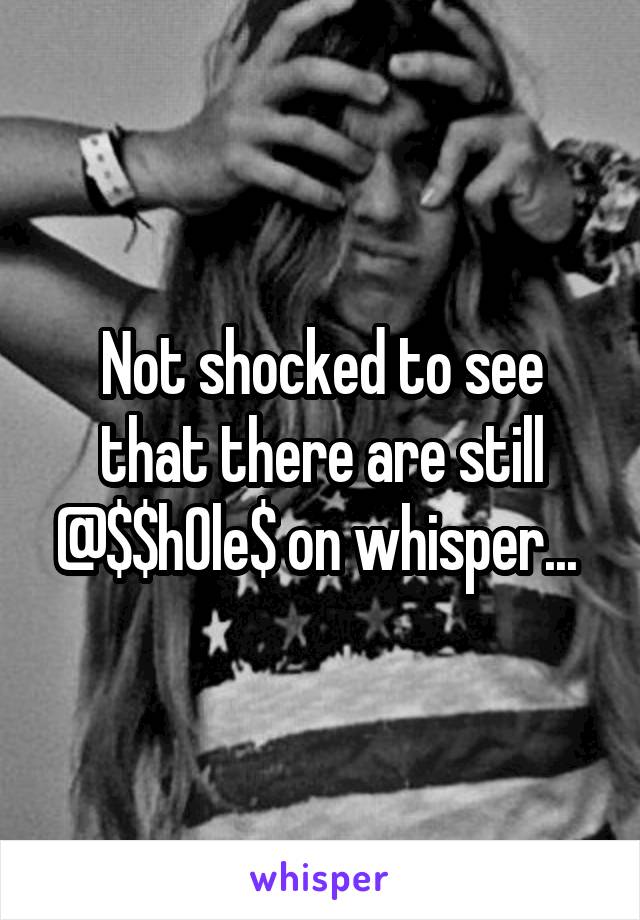 Not shocked to see that there are still @$$h0le$ on whisper... 
