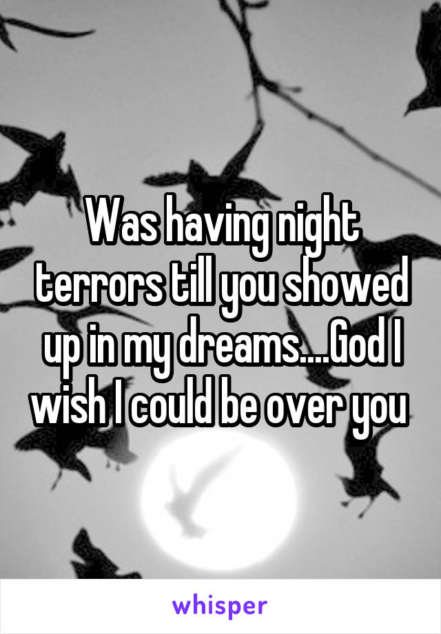 Was having night terrors till you showed up in my dreams....God I wish I could be over you 