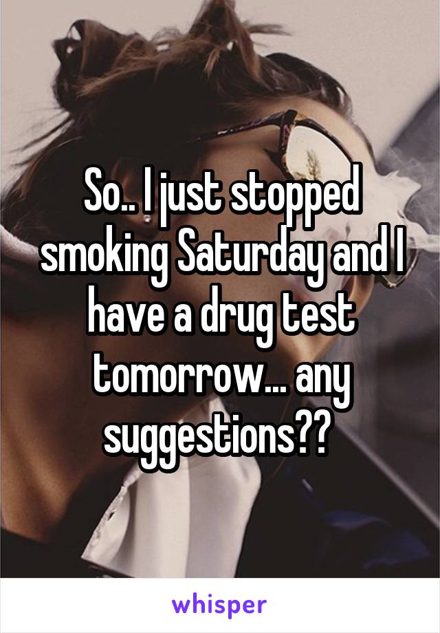 So.. I just stopped smoking Saturday and I have a drug test tomorrow... any suggestions?? 