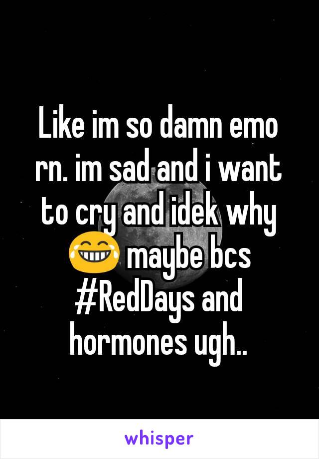 Like im so damn emo rn. im sad and i want to cry and idek why 😂 maybe bcs #RedDays and hormones ugh..