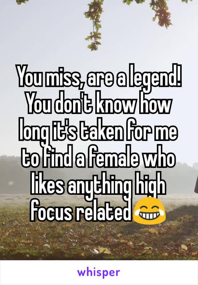 You miss, are a legend! You don't know how long it's taken for me to find a female who likes anything high focus related😂