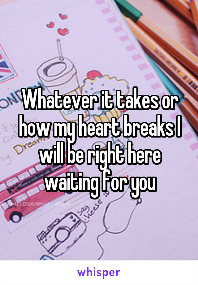 Whatever it takes or how my heart breaks I will be right here waiting for you