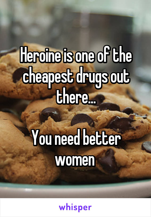 Heroine is one of the cheapest drugs out there...

You need better women 