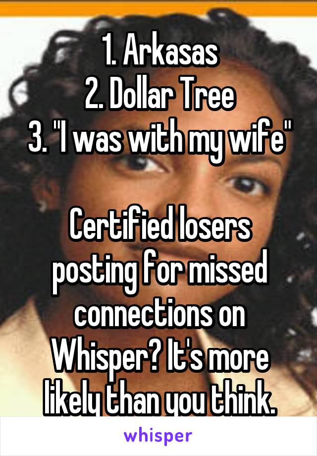 1. Arkasas
2. Dollar Tree
3. "I was with my wife"

Certified losers posting for missed connections on Whisper? It's more likely than you think.