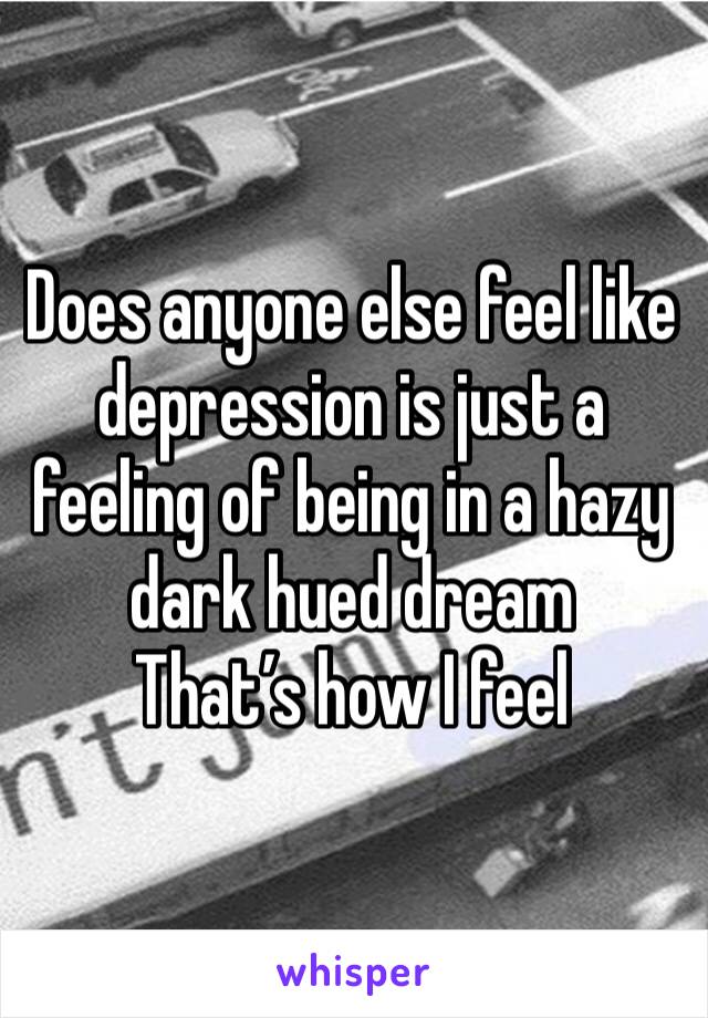 Does anyone else feel like depression is just a feeling of being in a hazy dark hued dream
That’s how I feel