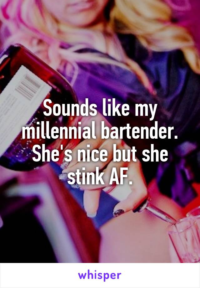 Sounds like my millennial bartender. She's nice but she stink AF.