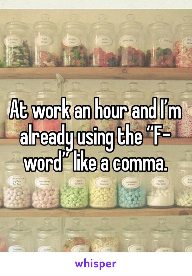 At work an hour and I’m already using the “F-word” like a comma. 