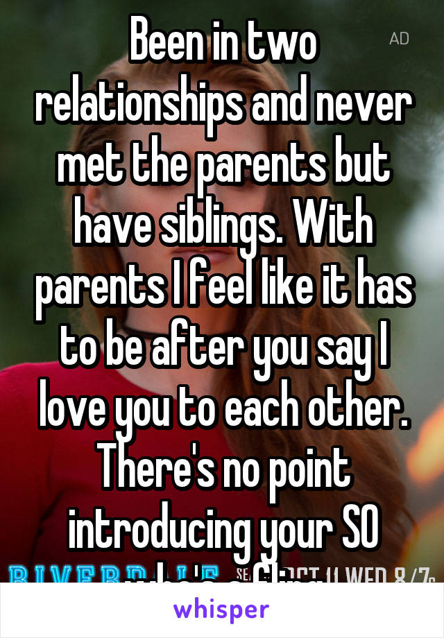 Been in two relationships and never met the parents but have siblings. With parents I feel like it has to be after you say I love you to each other. There's no point introducing your SO who's a fling