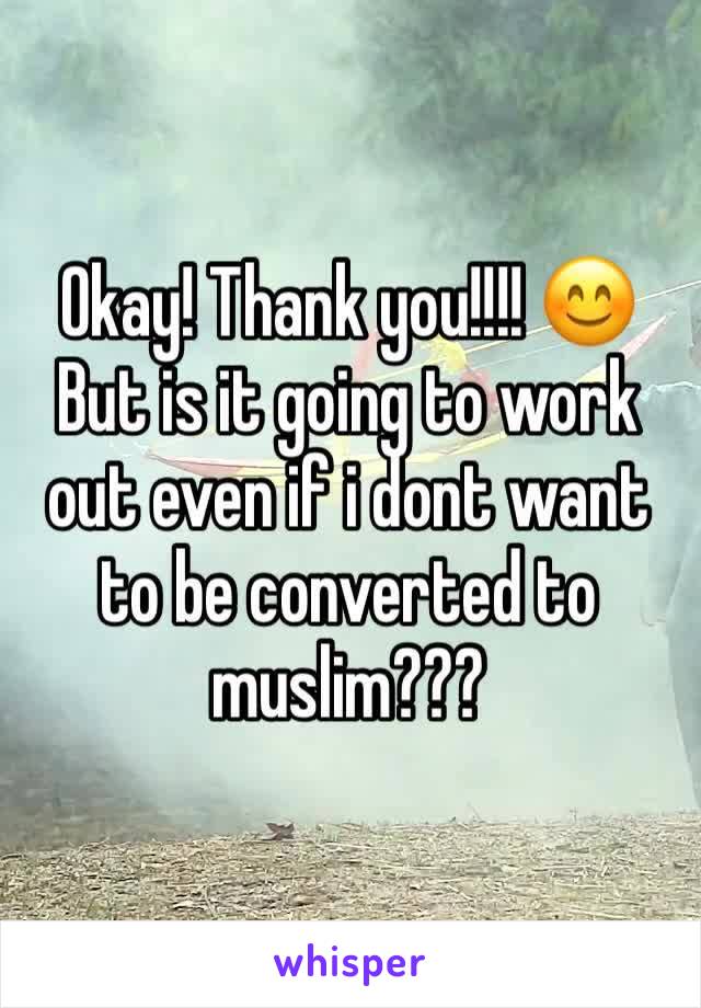Okay! Thank you!!!! 😊
But is it going to work out even if i dont want to be converted to muslim???