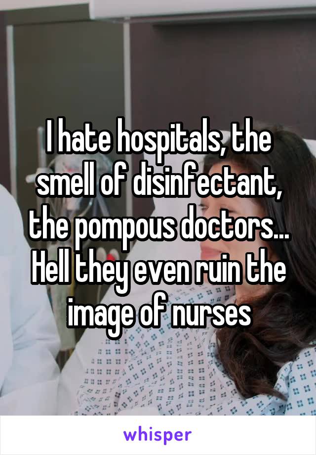 I hate hospitals, the smell of disinfectant, the pompous doctors... Hell they even ruin the image of nurses