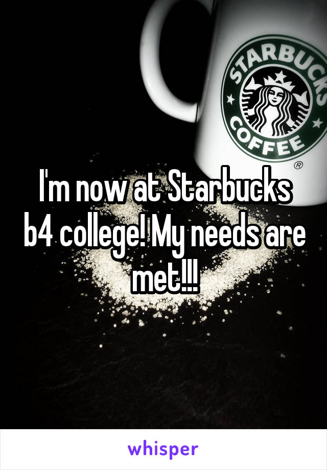 I'm now at Starbucks b4 college! My needs are met!!!