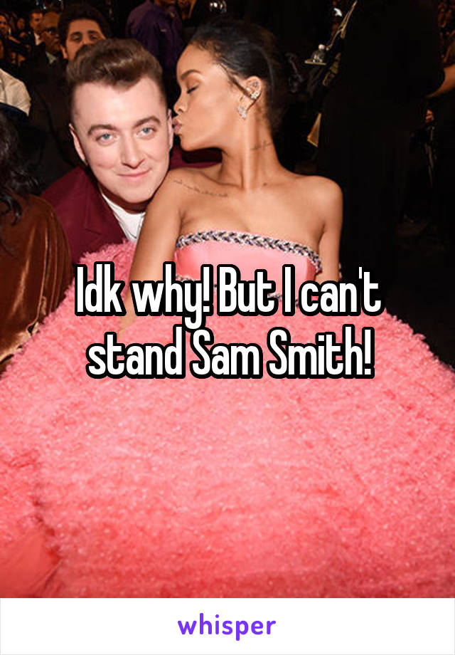 Idk why! But I can't stand Sam Smith!
