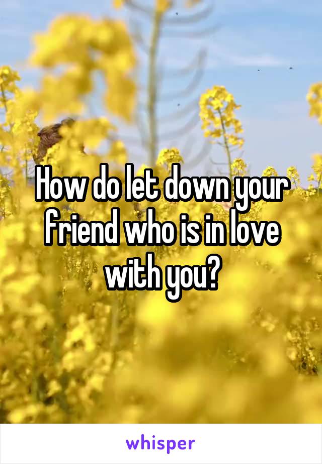 How do let down your friend who is in love with you?