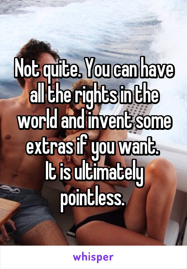 Not quite. You can have all the rights in the world and invent some extras if you want. 
It is ultimately pointless. 