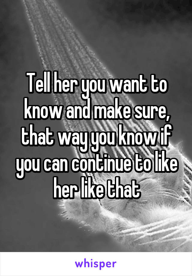 Tell her you want to know and make sure, that way you know if you can continue to like her like that