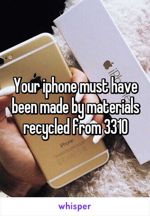 Your iphone must have been made by materials recycled from 3310