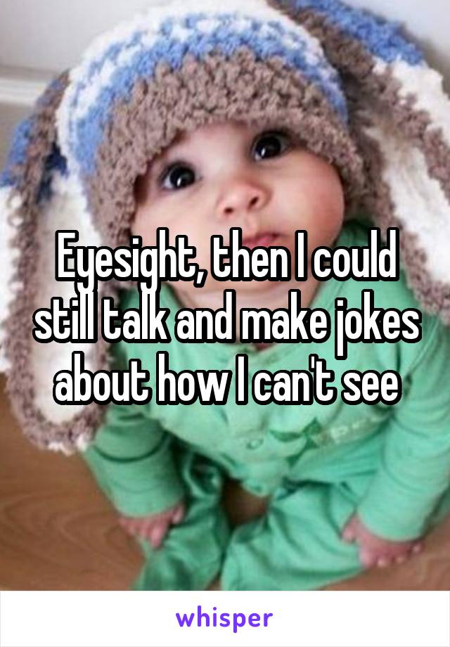 Eyesight, then I could still talk and make jokes about how I can't see