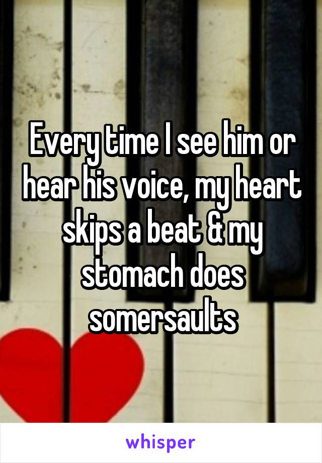 Every time I see him or hear his voice, my heart skips a beat & my stomach does somersaults