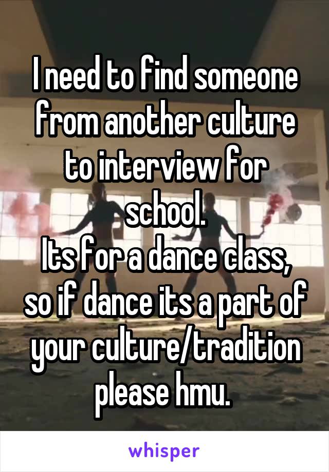 I need to find someone from another culture to interview for school.
Its for a dance class, so if dance its a part of your culture/tradition please hmu. 