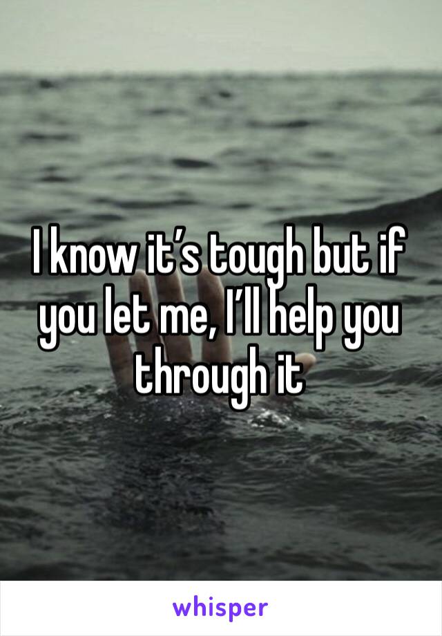I know it’s tough but if you let me, I’ll help you through it