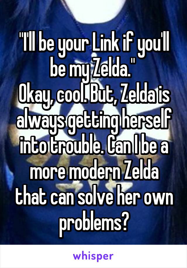 "I'll be your Link if you'll be my Zelda." 
Okay, cool. But, Zelda is always getting herself into trouble. Can I be a more modern Zelda that can solve her own problems?