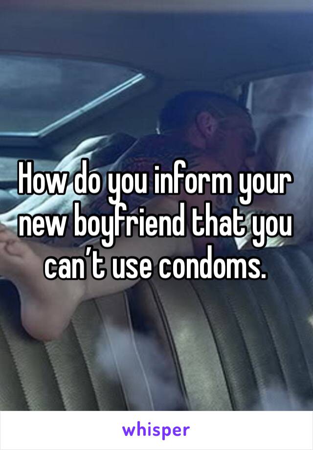 How do you inform your new boyfriend that you can’t use condoms. 