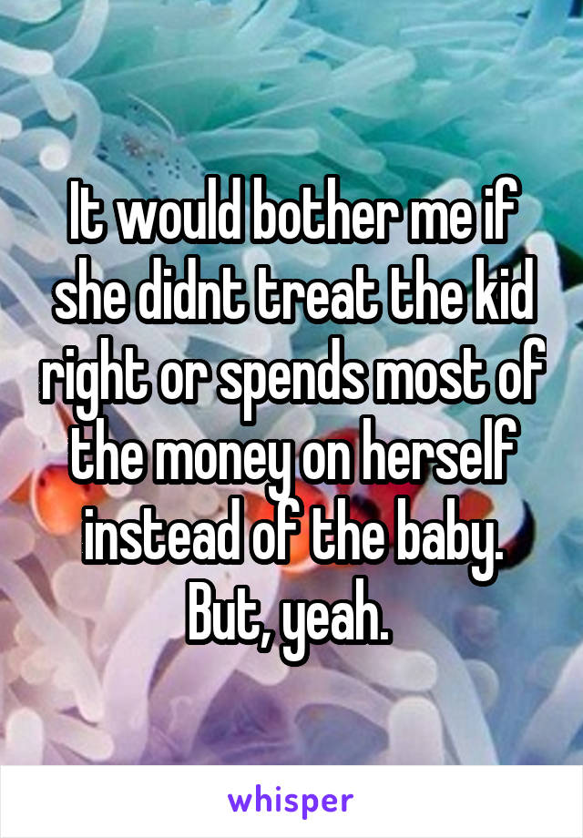 It would bother me if she didnt treat the kid right or spends most of the money on herself instead of the baby. But, yeah. 