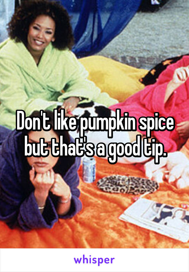Don't like pumpkin spice but that's a good tip.