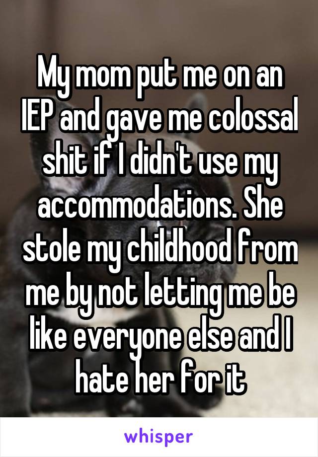 My mom put me on an IEP and gave me colossal shit if I didn't use my accommodations. She stole my childhood from me by not letting me be like everyone else and I hate her for it