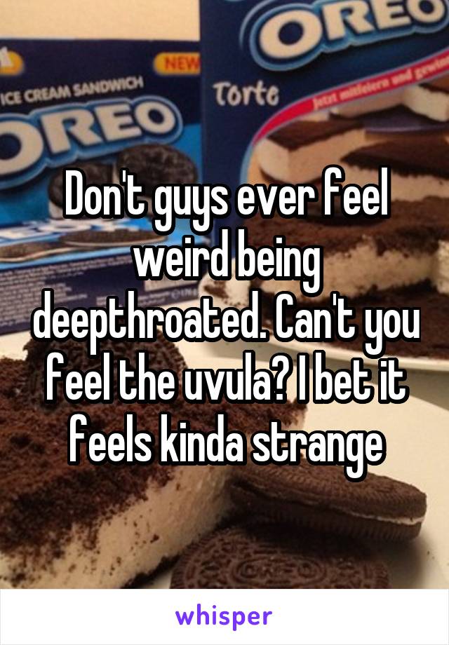Don't guys ever feel weird being deepthroated. Can't you feel the uvula? I bet it feels kinda strange
