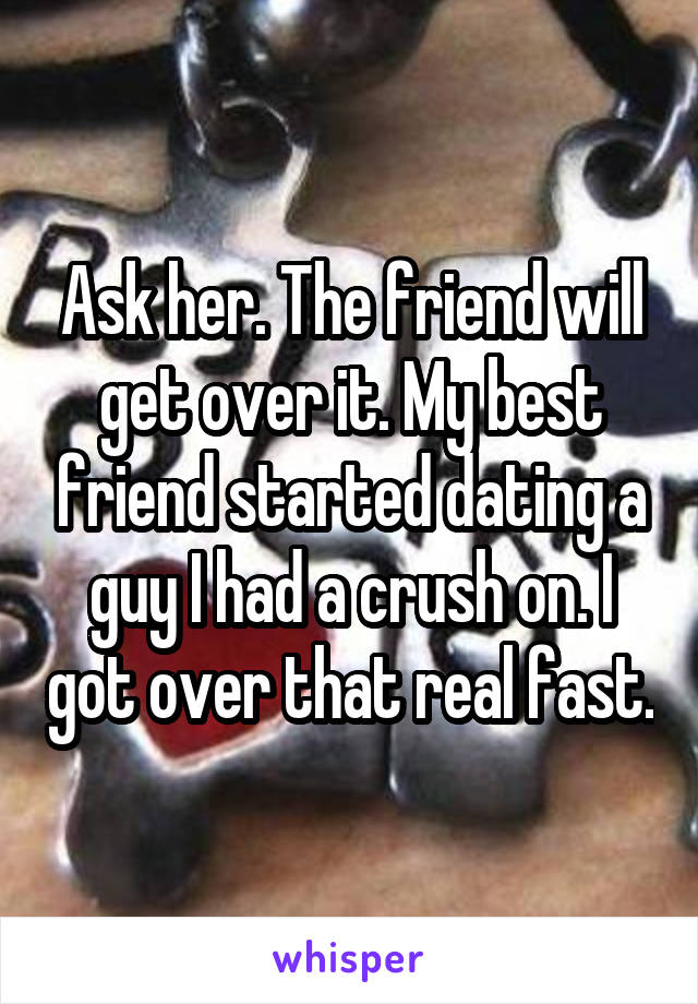 Ask her. The friend will get over it. My best friend started dating a guy I had a crush on. I got over that real fast.