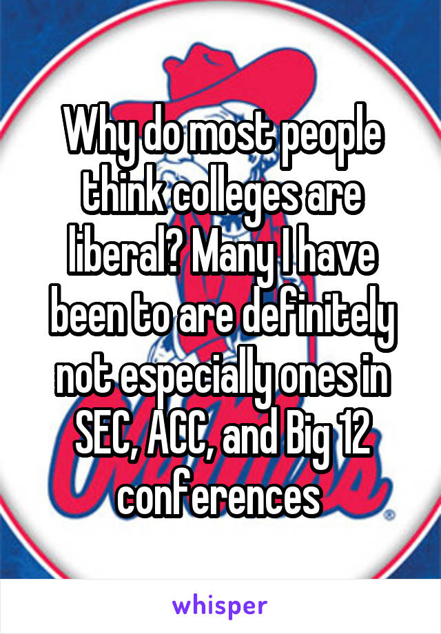 Why do most people think colleges are liberal? Many I have been to are definitely not especially ones in SEC, ACC, and Big 12 conferences 