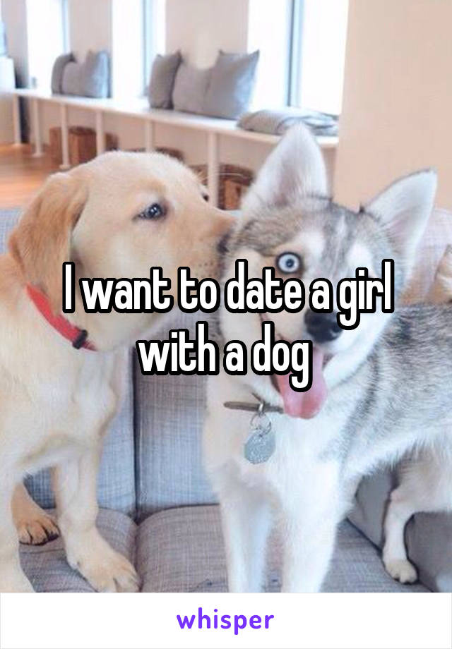 I want to date a girl with a dog 