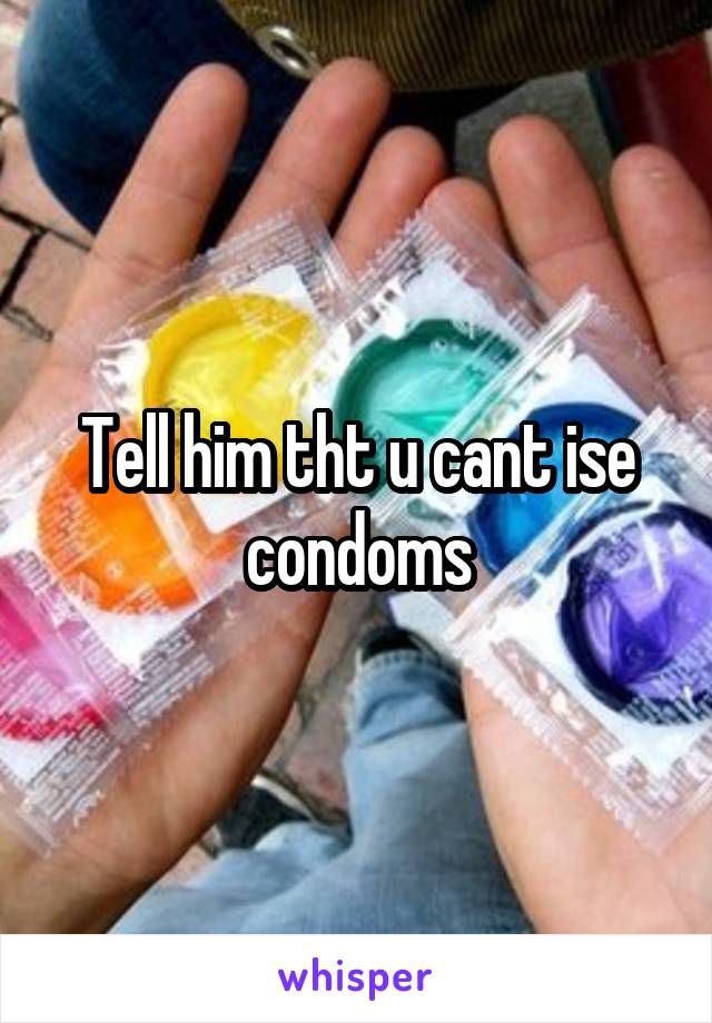 Tell him tht u cant ise condoms