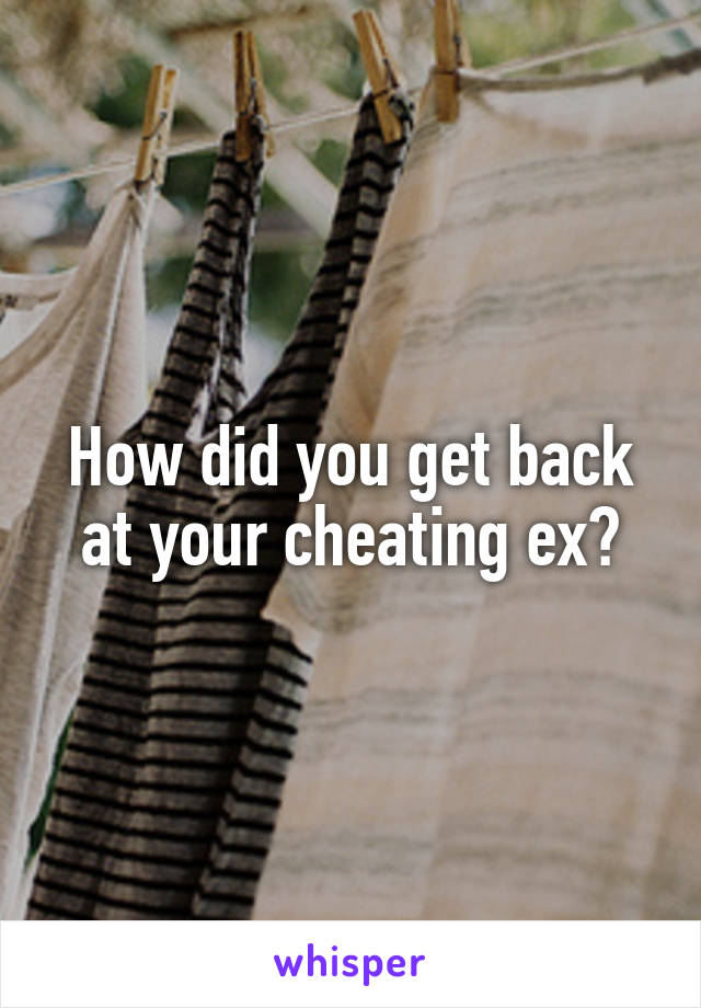 How did you get back at your cheating ex?