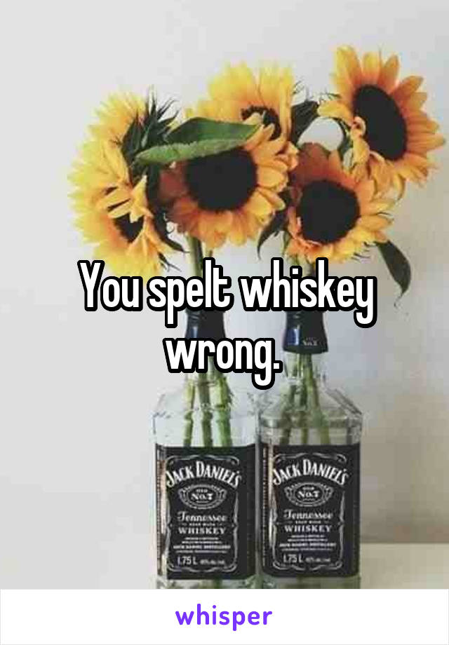 You spelt whiskey wrong. 