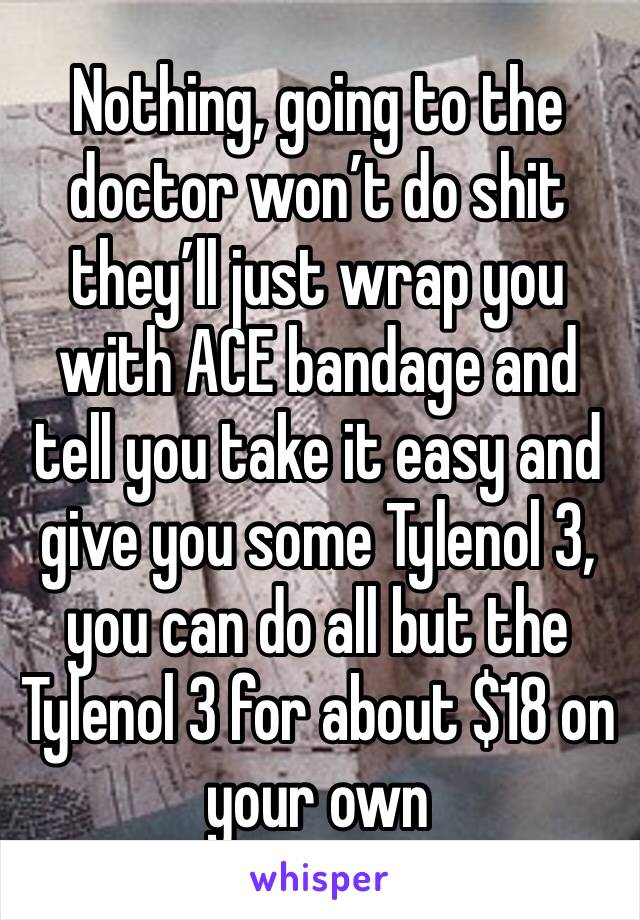 Nothing, going to the doctor won’t do shit they’ll just wrap you with ACE bandage and tell you take it easy and give you some Tylenol 3, you can do all but the Tylenol 3 for about $18 on your own